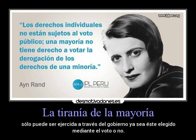 La tiranía de la mayoría - sólo puede ser ejercida a través del gobierno ya sea éste elegido
mediante el voto o no.