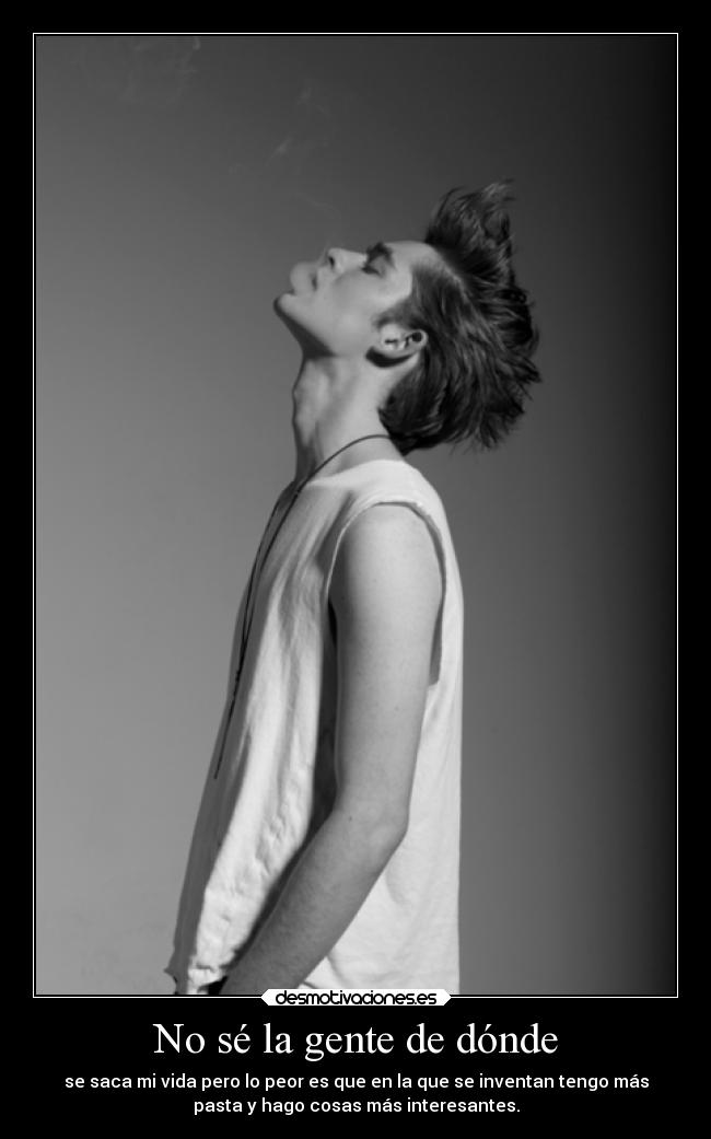 No sé la gente de dónde - se saca mi vida pero lo peor es que en la que se inventan tengo más
pasta y hago cosas más interesantes.