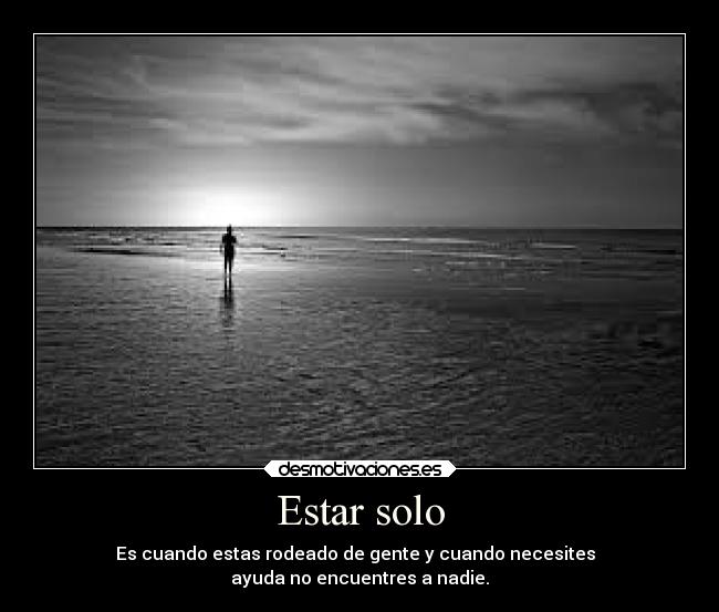 Estar solo - Es cuando estas rodeado de gente y cuando necesites
ayuda no encuentres a nadie.