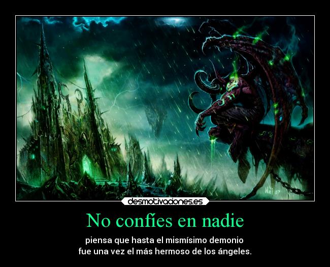 No confíes en nadie - piensa que hasta el mismísimo demonio
fue una vez el más hermoso de los ángeles.