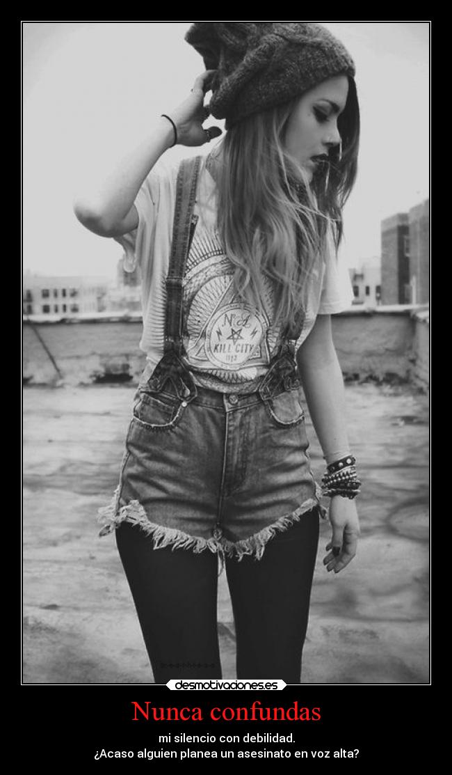Nunca confundas - mi silencio con debilidad.
¿Acaso alguien planea un asesinato en voz alta?