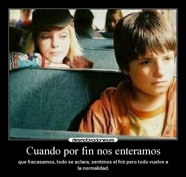 Cuando por fin nos enteramos - que fracasamos, todo se aclara, sentimos el frió pero todo vuelve a
la normalidad.