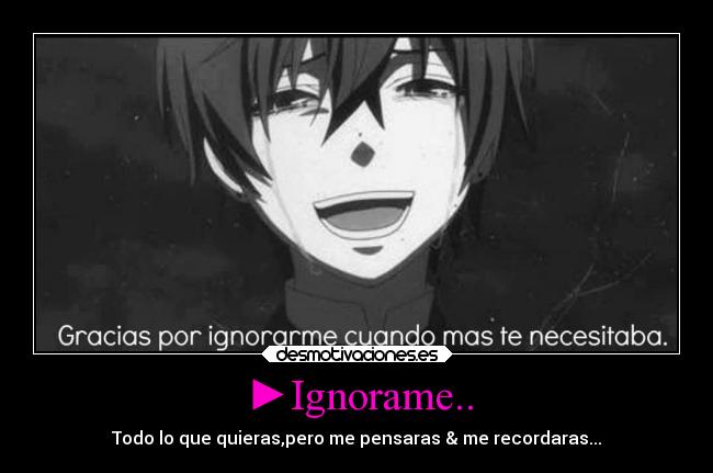 ►Ignorame.. - Todo lo que quieras,pero me pensaras & me recordaras...