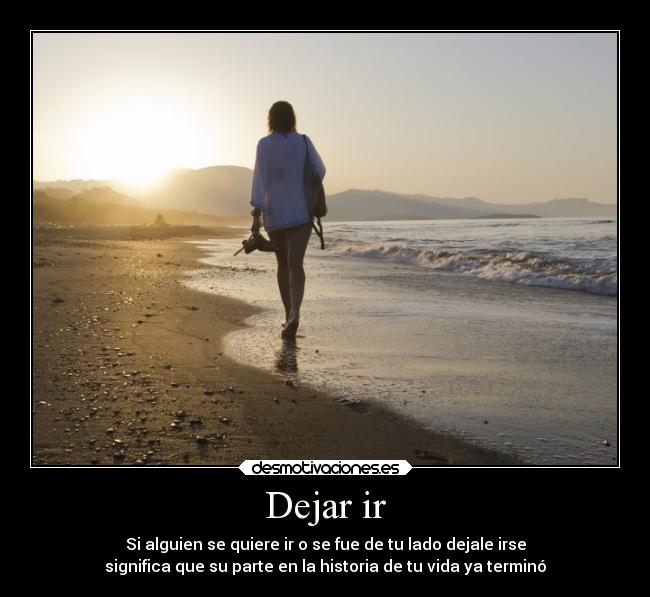 Dejar ir - Si alguien se quiere ir o se fue de tu lado dejale irse
significa que su parte en la historia de tu vida ya terminó