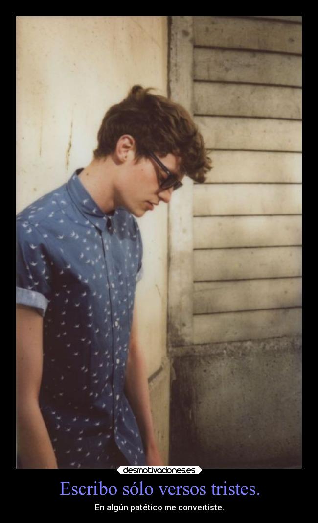 Escribo sólo versos tristes. - En algún patético me convertiste.