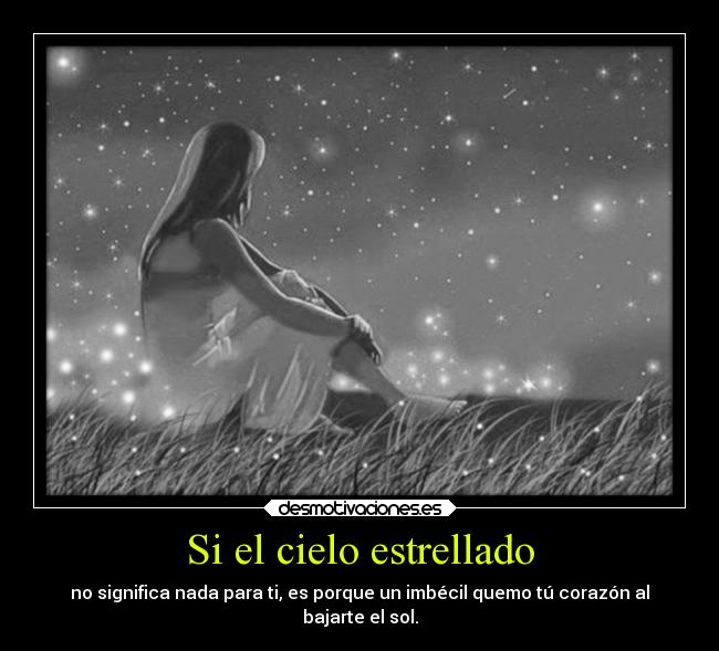 Si el cielo estrellado - no significa nada para ti, es porque un imbécil quemo tú corazón al
bajarte el sol.