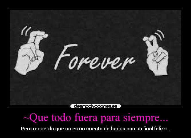 ~Que todo fuera para siempre... - Pero recuerdo que no es un cuento de hadas con un final feliz~...