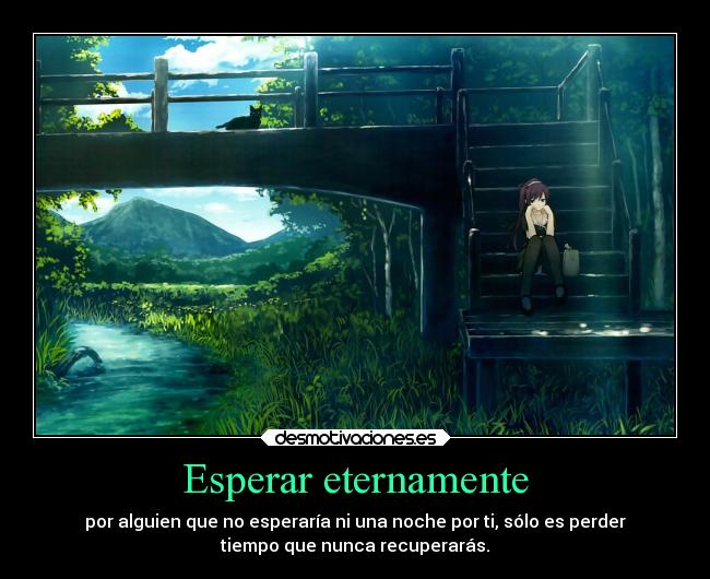 Esperar eternamente - por alguien que no esperaría ni una noche por ti, sólo es perder
tiempo que nunca recuperarás.