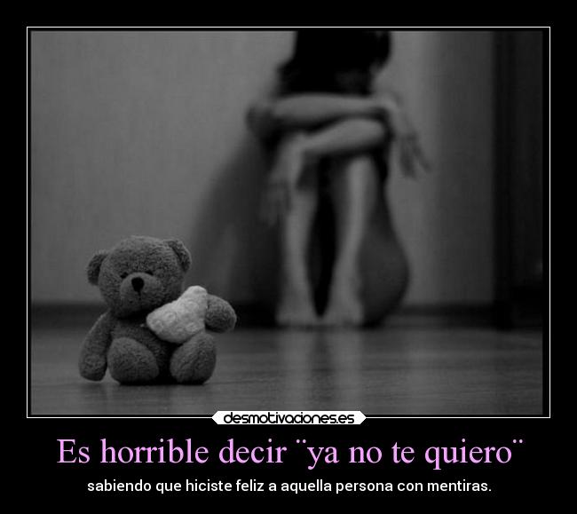 Es horrible decir ¨ya no te quiero¨ - sabiendo que hiciste feliz a aquella persona con mentiras.