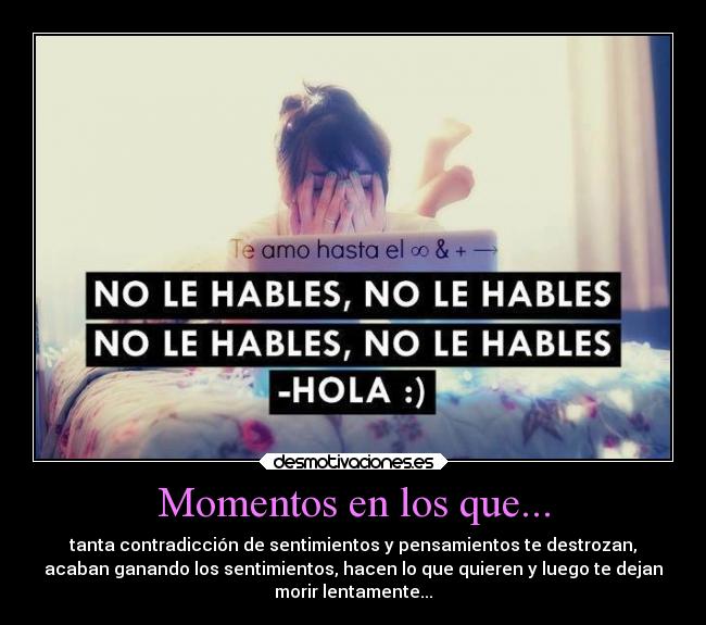 Momentos en los que... - tanta contradicción de sentimientos y pensamientos te destrozan,
acaban ganando los sentimientos, hacen lo que quieren y luego te dejan
morir lentamente...
