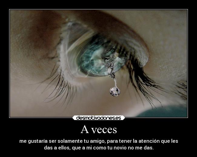 A veces - me gustaría ser solamente tu amigo, para tener la atención que les
das a ellos, que a mi como tu novio no me das.