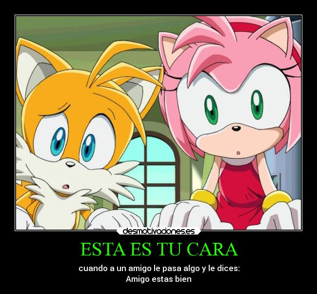 ESTA ES TU CARA - cuando a un amigo le pasa algo y le dices:
Amigo estas bien