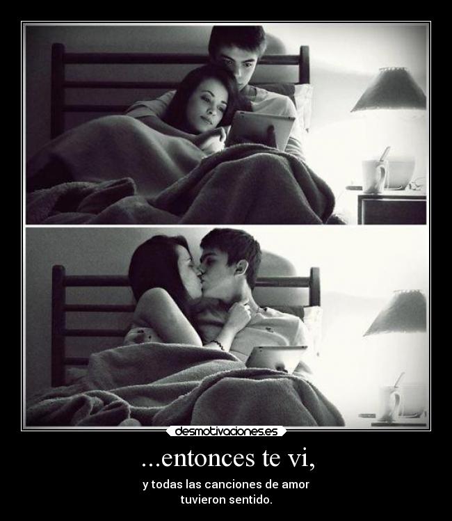 ...entonces te vi, - y todas las canciones de amor
tuvieron sentido.