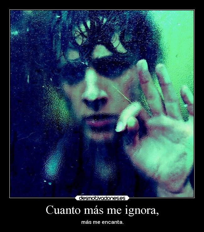 Cuanto más me ignora, - más me encanta.