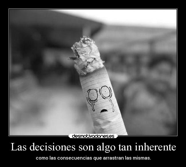 Las decisiones son algo tan inherente - como las consecuencias que arrastran las mismas.