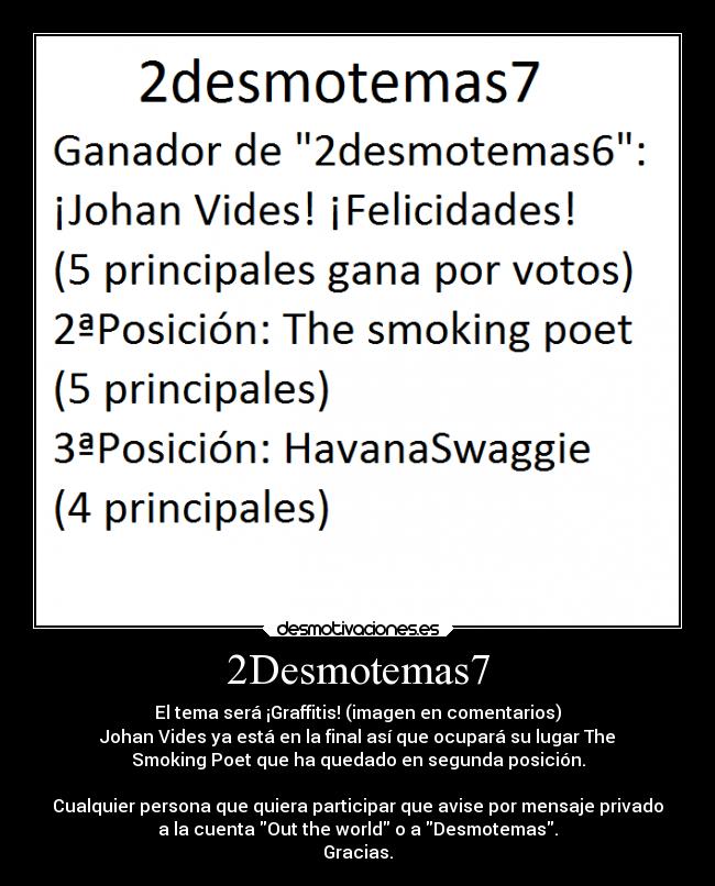 2Desmotemas7 - El tema será ¡Graffitis! (imagen en comentarios)
Johan Vides ya está en la final así que ocupará su lugar The
Smoking Poet que ha quedado en segunda posición.

Cualquier persona que quiera participar que avise por mensaje privado
a la cuenta Out the world o a Desmotemas.
Gracias.