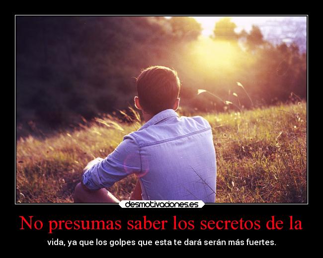 No presumas saber los secretos de la - vida, ya que los golpes que esta te dará serán más fuertes.