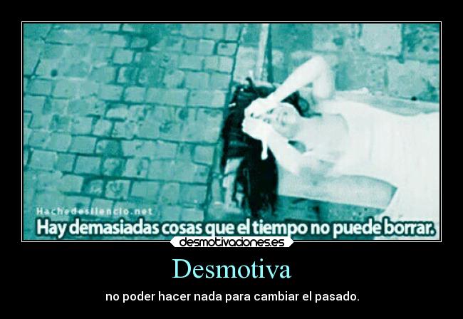 Desmotiva - no poder hacer nada para cambiar el pasado.