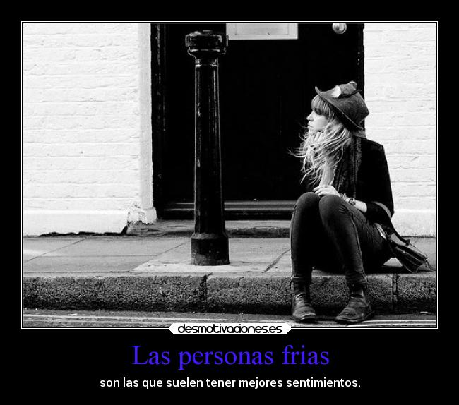 Las personas frias - son las que suelen tener mejores sentimientos.