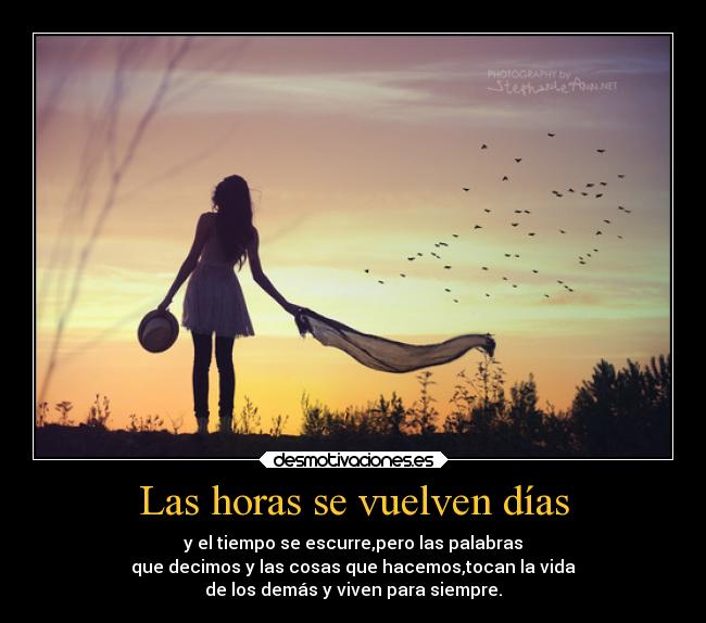 Las horas se vuelven días - y el tiempo se escurre,pero las palabras
que decimos y las cosas que hacemos,tocan la vida
de los demás y viven para siempre.