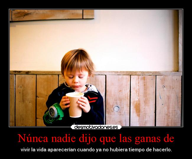 Núnca nadie dijo que las ganas de - vivir la vida aparecerían cuando ya no hubiera tiempo de hacerlo.