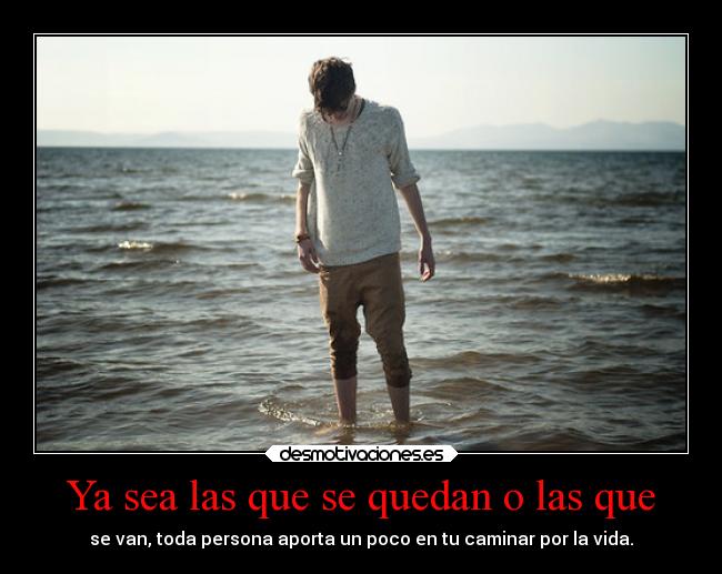 Ya sea las que se quedan o las que - se van, toda persona aporta un poco en tu caminar por la vida.
