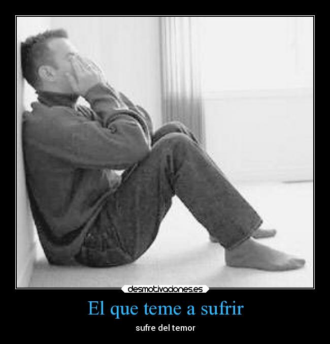 El que teme a sufrir - sufre del temor