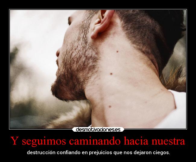 Y seguimos caminando hacia nuestra - destrucción confiando en prejuicios que nos dejaron ciegos.