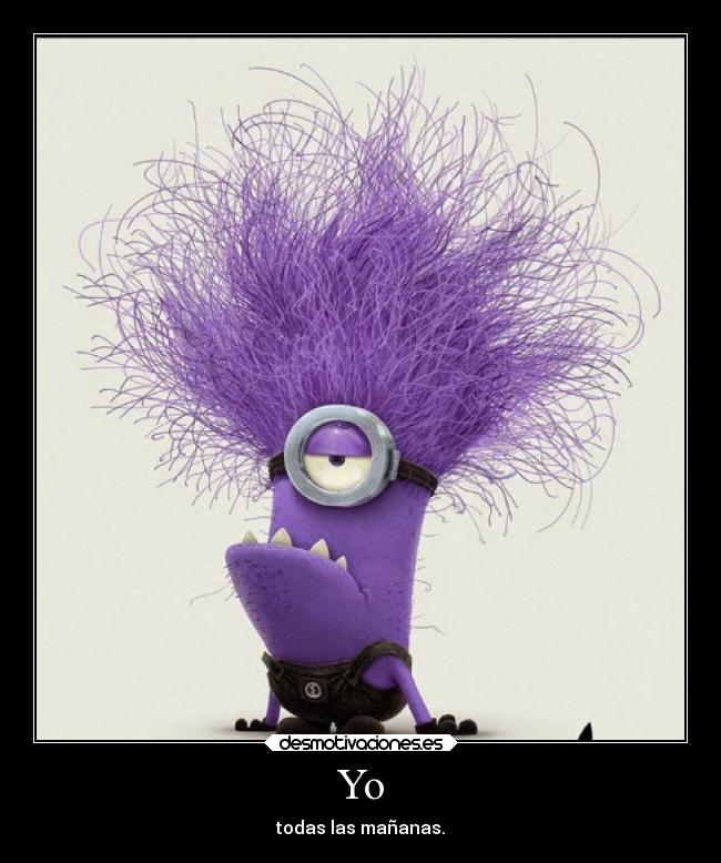 Yo - todas las mañanas.