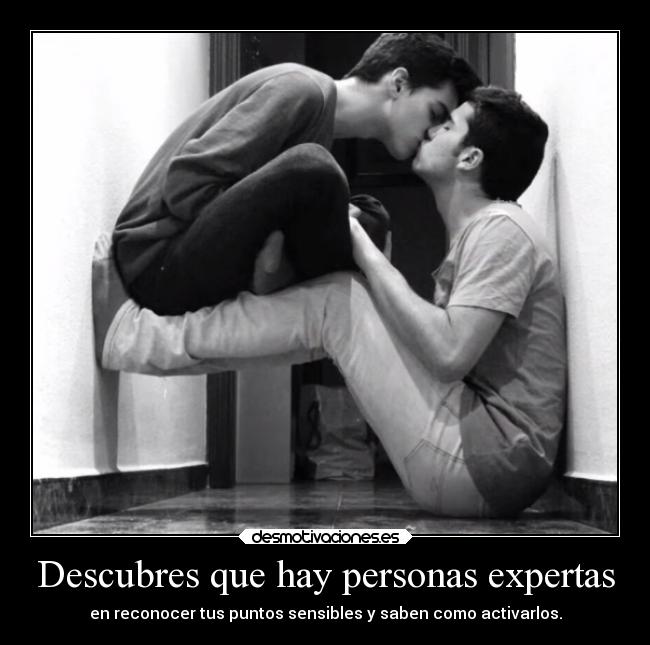Descubres que hay personas expertas - en reconocer tus puntos sensibles y saben como activarlos.