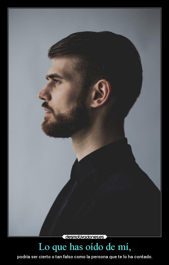 Lo que has oído de mí, - podría ser cierto o tan falso como la persona que te lo ha contado.