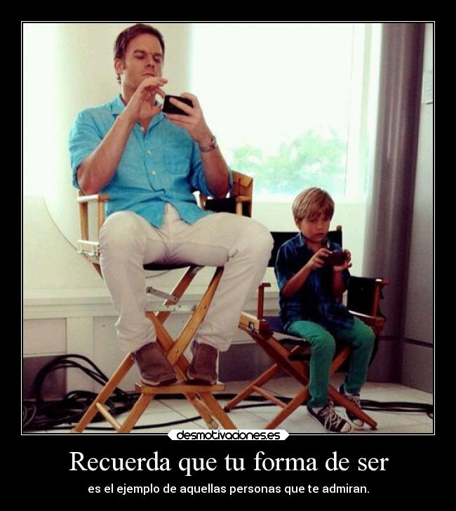 Recuerda que tu forma de ser - es el ejemplo de aquellas personas que te admiran.