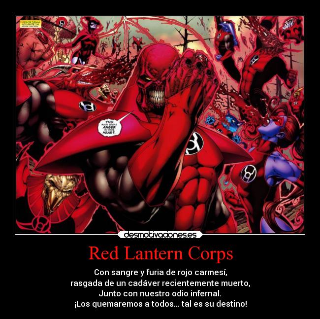 Red Lantern Corps - Con sangre y furia de rojo carmesí,
rasgada de un cadáver recientemente muerto,
Junto con nuestro odio infernal.
¡Los quemaremos a todos… tal es su destino!