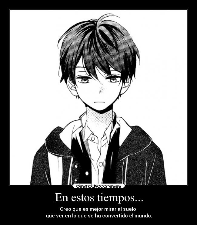 En estos tiempos... - Creo que es mejor mirar al suelo 
que ver en lo que se ha convertido el mundo.