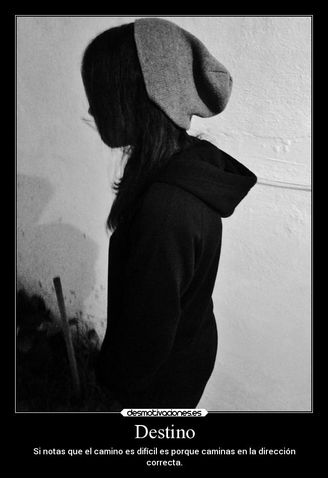 Destino - Si notas que el camino es difícil es porque caminas en la dirección
correcta.