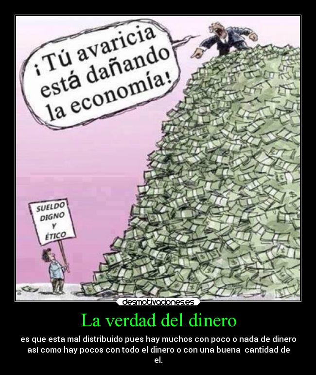 La verdad del dinero - es que esta mal distribuido pues hay muchos con poco o nada de dinero
así como hay pocos con todo el dinero o con una buena  cantidad de
el.