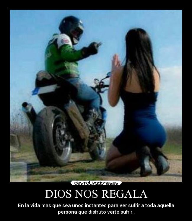 DIOS NOS REGALA - En la vida mas que sea unos instantes para ver sufrir a toda aquella
persona que disfruto verte sufrir..