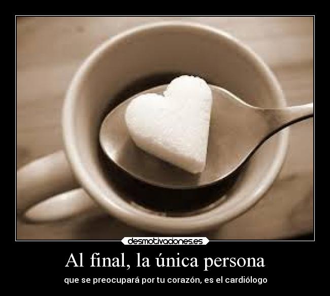 Al final, la única persona - que se preocupará por tu corazón, es el cardiólogo