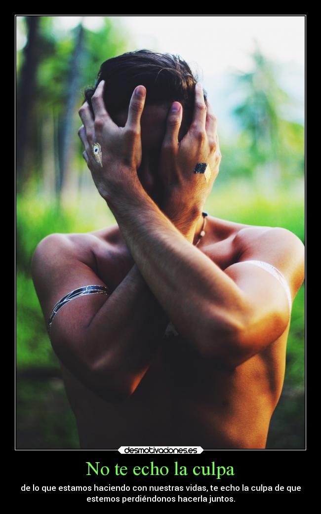 No te echo la culpa - de lo que estamos haciendo con nuestras vidas, te echo la culpa de que
estemos perdiéndonos hacerla juntos.