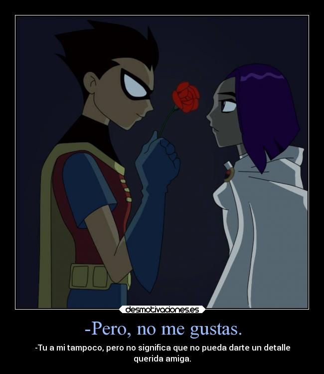 -Pero, no me gustas. - -Tu a mi tampoco, pero no significa que no pueda darte un detalle
querida amiga.