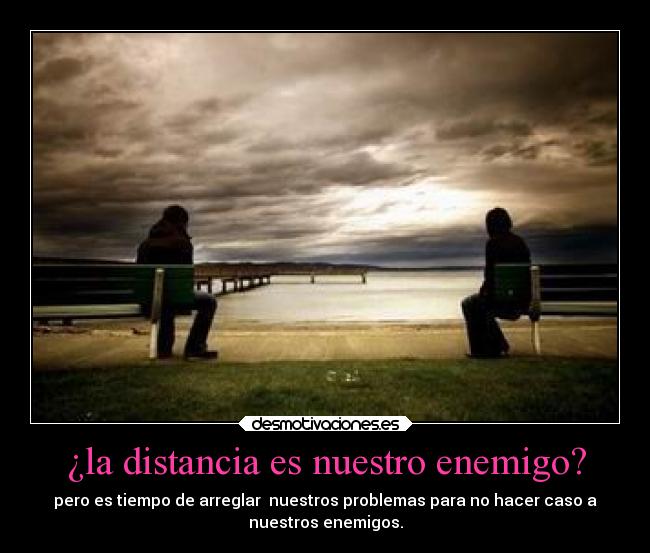 ¿la distancia es nuestro enemigo? - pero es tiempo de arreglar nuestros problemas para no hacer caso a
nuestros enemigos.