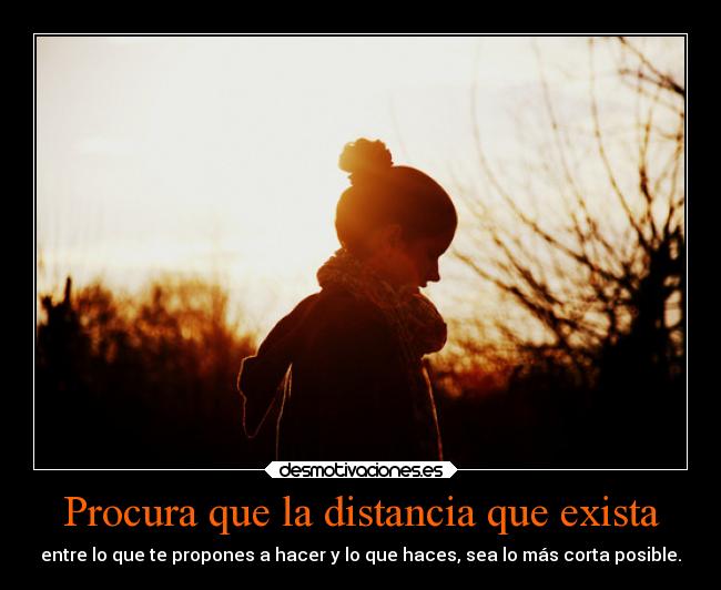 Procura que la distancia que exista - entre lo que te propones a hacer y lo que haces, sea lo más corta posible.