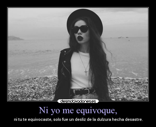 Ni yo me equivoque, - ni tu te equivocaste, solo fue un desliz de la dulzura hecha desastre.