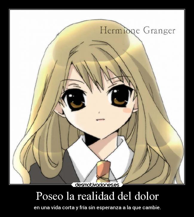 Poseo la realidad del dolor - en una vida corta y fría sin esperanza a la que cambie.