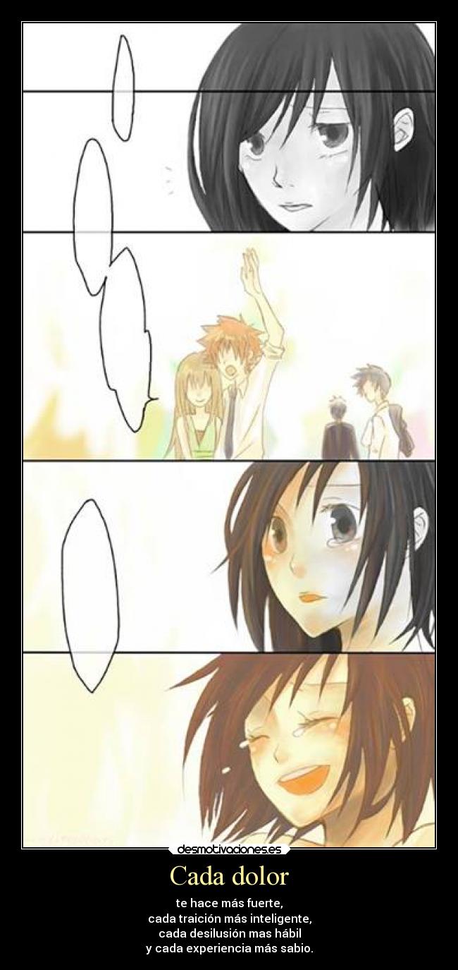 Cada dolor - te hace más fuerte,
cada traición más inteligente,
cada desilusión mas hábil
y cada experiencia más sabio.