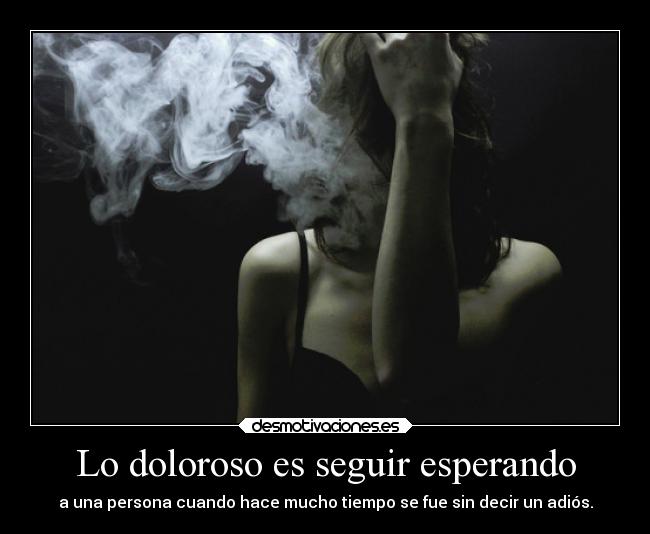 Lo doloroso es seguir esperando - a una persona cuando hace mucho tiempo se fue sin decir un adiós.