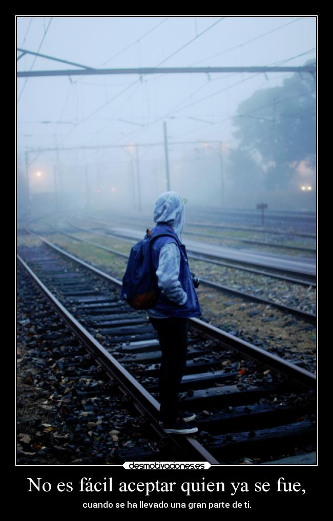 No es fácil aceptar quien ya se fue, - cuando se ha llevado una gran parte de ti.