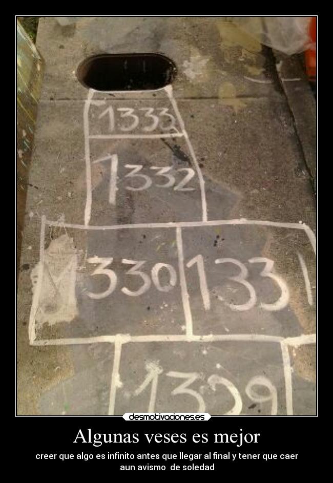 Algunas veses es mejor - creer que algo es infinito antes que llegar al final y tener que caer
aun avismo de soledad