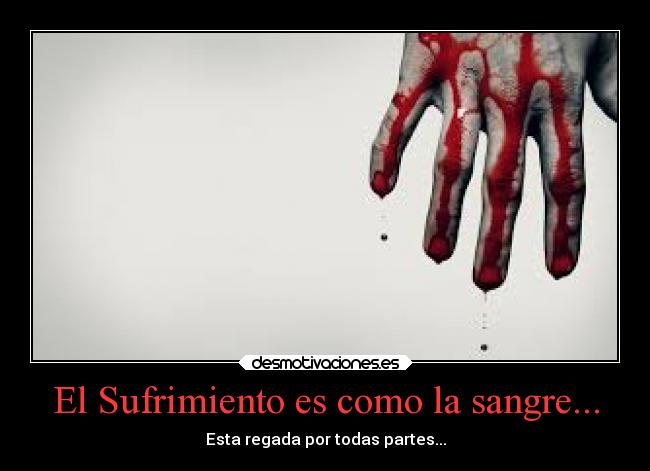 El Sufrimiento es como la sangre... - Esta regada por todas partes...