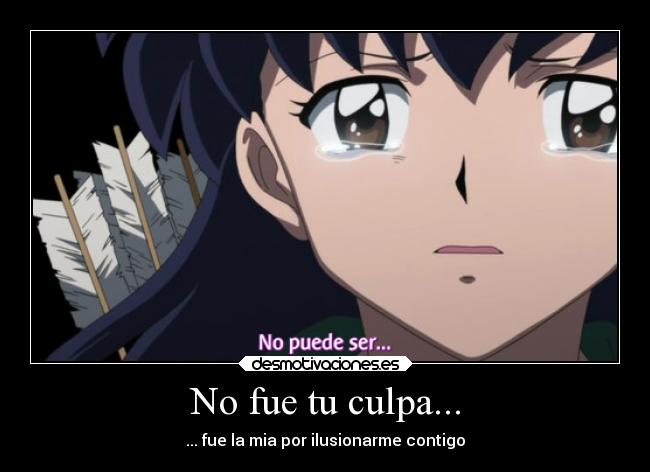 No fue tu culpa... - ... fue la mia por ilusionarme contigo